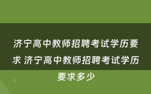 济宁高中教师招聘考试学历要求 济宁高中教师招聘考试学历要求多少