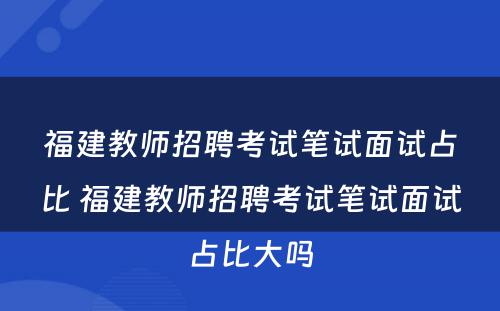 福建教师招聘考试笔试面试占比 福建教师招聘考试笔试面试占比大吗