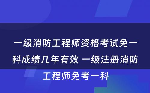 一级消防工程师资格考试免一科成绩几年有效 一级注册消防工程师免考一科