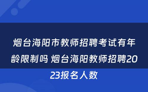 烟台海阳市教师招聘考试有年龄限制吗 烟台海阳教师招聘2023报名人数