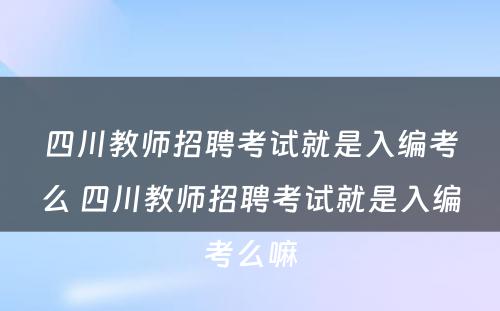 四川教师招聘考试就是入编考么 四川教师招聘考试就是入编考么嘛