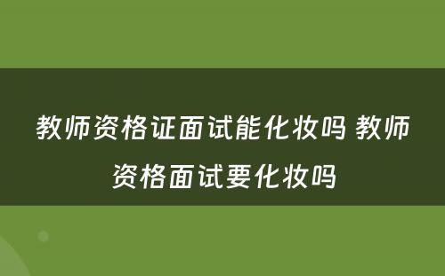 教师资格证面试能化妆吗 教师资格面试要化妆吗