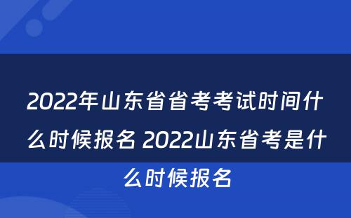 2022年山东省省考考试时间什么时候报名 2022山东省考是什么时候报名