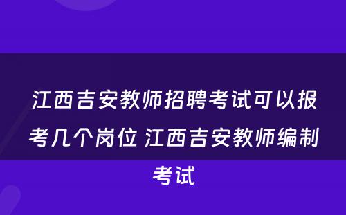 江西吉安教师招聘考试可以报考几个岗位 江西吉安教师编制考试