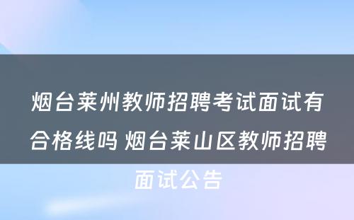 烟台莱州教师招聘考试面试有合格线吗 烟台莱山区教师招聘面试公告