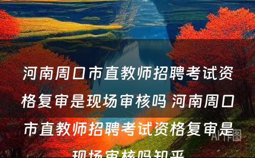 河南周口市直教师招聘考试资格复审是现场审核吗 河南周口市直教师招聘考试资格复审是现场审核吗知乎