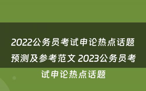2022公务员考试申论热点话题预测及参考范文 2023公务员考试申论热点话题