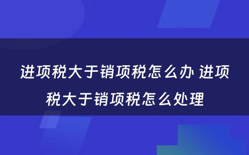 进项税大于销项税怎么办 进项税大于销项税怎么处理
