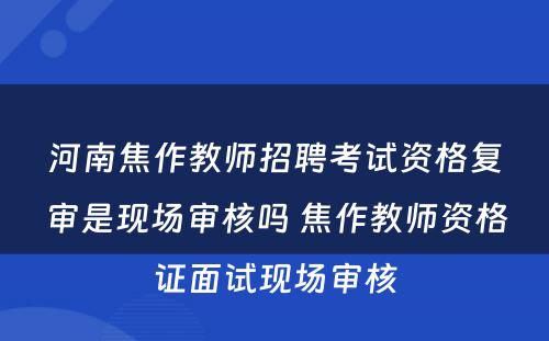 河南焦作教师招聘考试资格复审是现场审核吗 焦作教师资格证面试现场审核