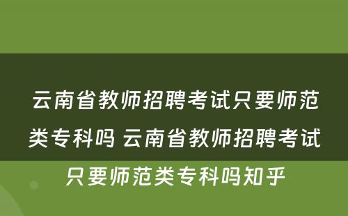 云南省教师招聘考试只要师范类专科吗 云南省教师招聘考试只要师范类专科吗知乎