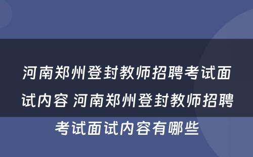 河南郑州登封教师招聘考试面试内容 河南郑州登封教师招聘考试面试内容有哪些