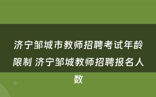 济宁邹城市教师招聘考试年龄限制 济宁邹城教师招聘报名人数