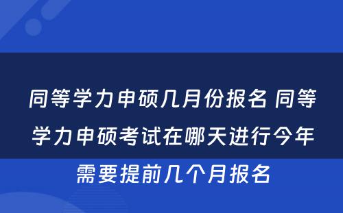 同等学力申硕几月份报名 同等学力申硕考试在哪天进行今年需要提前几个月报名