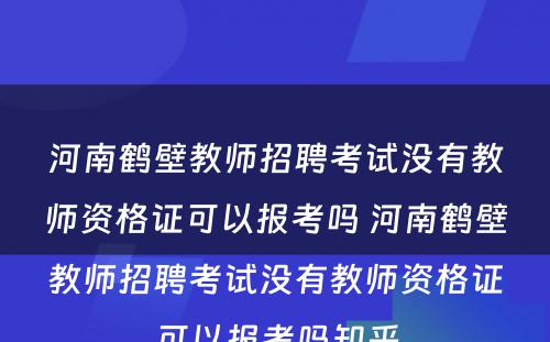 河南鹤壁教师招聘考试没有教师资格证可以报考吗 河南鹤壁教师招聘考试没有教师资格证可以报考吗知乎