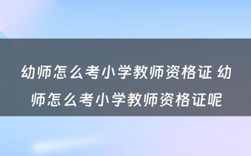 幼师怎么考小学教师资格证 幼师怎么考小学教师资格证呢