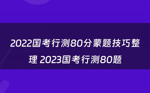 2022国考行测80分蒙题技巧整理 2023国考行测80题