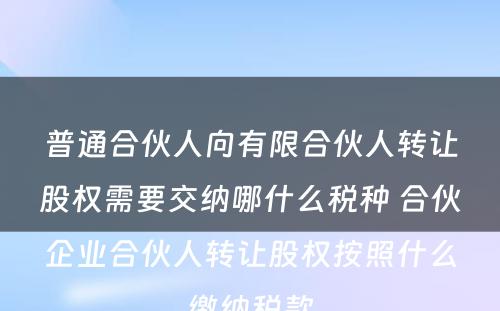普通合伙人向有限合伙人转让股权需要交纳哪什么税种 合伙企业合伙人转让股权按照什么缴纳税款