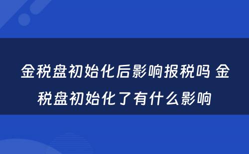 金税盘初始化后影响报税吗 金税盘初始化了有什么影响