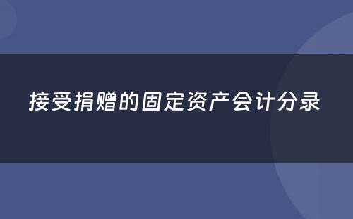 接受捐赠的固定资产会计分录 