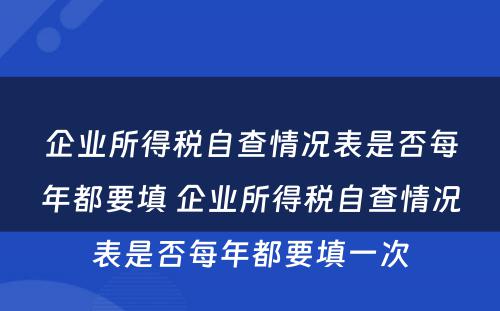 企业所得税自查情况表是否每年都要填 企业所得税自查情况表是否每年都要填一次