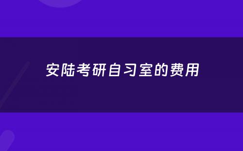 安陆考研自习室的费用