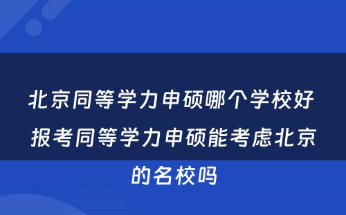 北京同等学力申硕哪个学校好 报考同等学力申硕能考虑北京的名校吗