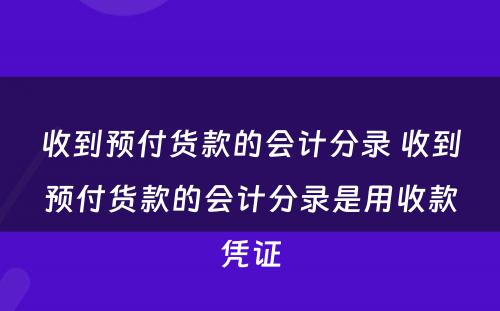 收到预付货款的会计分录 收到预付货款的会计分录是用收款凭证
