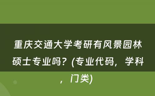 重庆交通大学考研有风景园林硕士专业吗？(专业代码，学科，门类) 