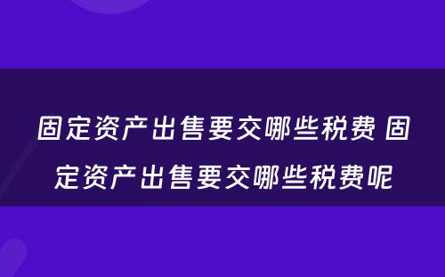 固定资产出售要交哪些税费 固定资产出售要交哪些税费呢