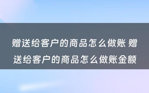 赠送给客户的商品怎么做账 赠送给客户的商品怎么做账金额