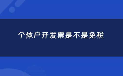 个体户开发票是不是免税 