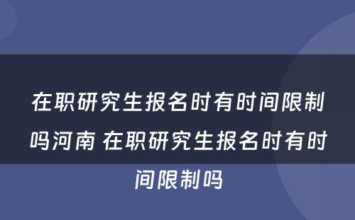 在职研究生报名时有时间限制吗河南 在职研究生报名时有时间限制吗