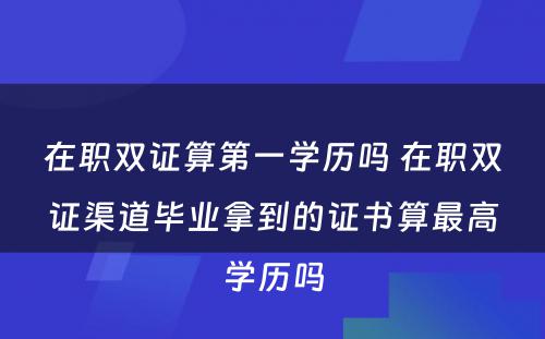 在职双证算第一学历吗 在职双证渠道毕业拿到的证书算最高学历吗