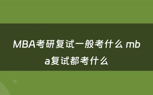 MBA考研复试一般考什么 mba复试都考什么