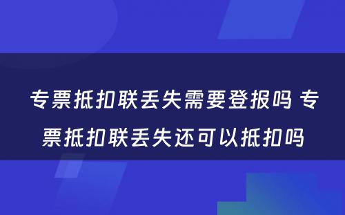 专票抵扣联丢失需要登报吗 专票抵扣联丢失还可以抵扣吗