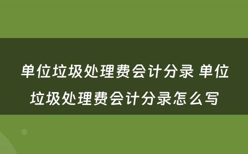 单位垃圾处理费会计分录 单位垃圾处理费会计分录怎么写