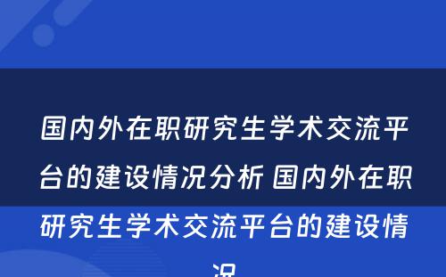 国内外在职研究生学术交流平台的建设情况分析 国内外在职研究生学术交流平台的建设情况