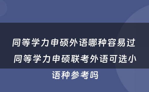 同等学力申硕外语哪种容易过 同等学力申硕联考外语可选小语种参考吗