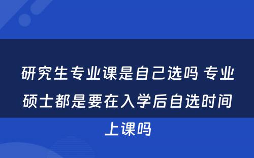 研究生专业课是自己选吗 专业硕士都是要在入学后自选时间上课吗