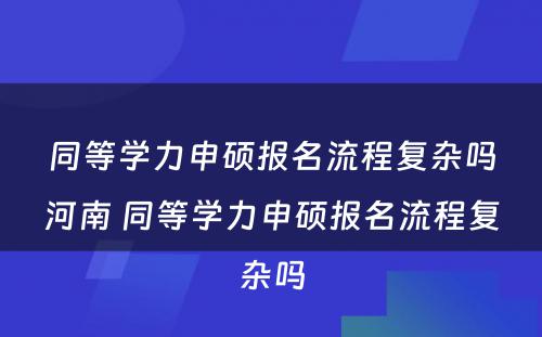 同等学力申硕报名流程复杂吗河南 同等学力申硕报名流程复杂吗