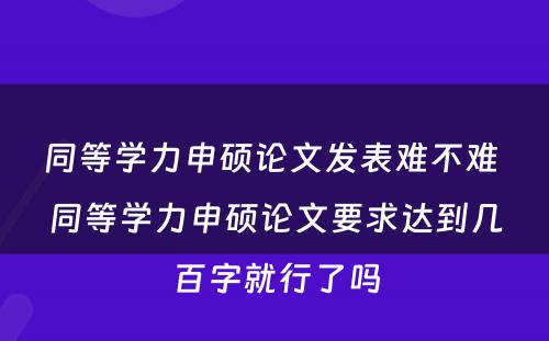 同等学力申硕论文发表难不难 同等学力申硕论文要求达到几百字就行了吗