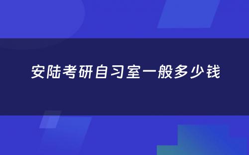 安陆考研自习室一般多少钱