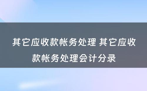 其它应收款帐务处理 其它应收款帐务处理会计分录