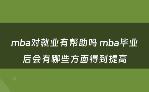 mba对就业有帮助吗 mba毕业后会有哪些方面得到提高