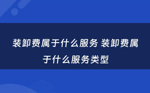 装卸费属于什么服务 装卸费属于什么服务类型