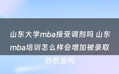 山东大学mba接受调剂吗 山东mba培训怎么样会增加被录取的机会吗