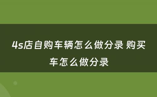 4s店自购车辆怎么做分录 购买车怎么做分录