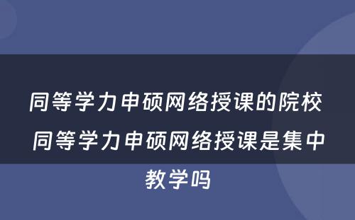 同等学力申硕网络授课的院校 同等学力申硕网络授课是集中教学吗