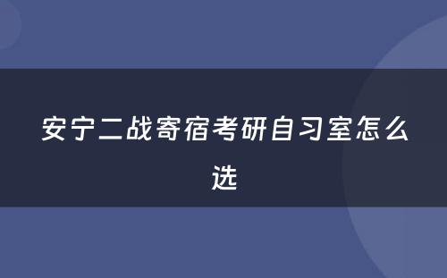 安宁二战寄宿考研自习室怎么选