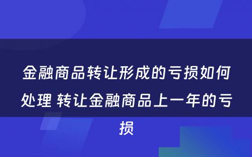 金融商品转让形成的亏损如何处理 转让金融商品上一年的亏损